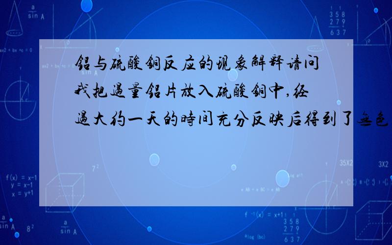 铝与硫酸铜反应的现象解释请问我把过量铝片放入硫酸铜中,经过大约一天的时间充分反映后得到了无色澄清的溶液,溶液下有棕红色的铜粉.但是按照理论的话应该有氢氧化铝或者氢氧化铜?生