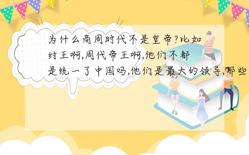 为什么商周时代不是皇帝?比如纣王啊,周代帝王啊,他们不都是统一了中国吗,他们是最大的领导,那些诸侯不都是听他的吗?为什么秦始皇才说自己是始皇帝?就因为秦始皇统一了钱币度量衡文字