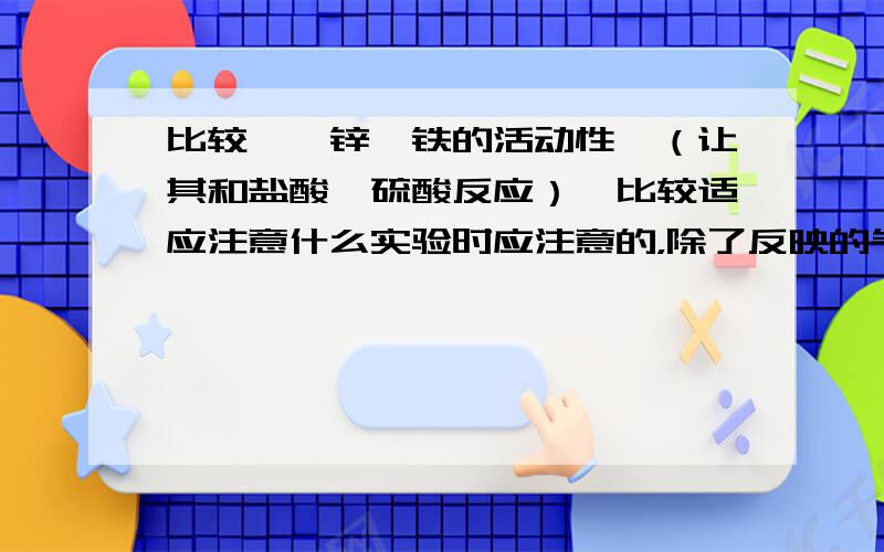 比较镁、锌、铁的活动性,（让其和盐酸,硫酸反应）,比较适应注意什么实验时应注意的，除了反映的气泡速度，还应注意什么，（比如质量什么的要不要注意？）