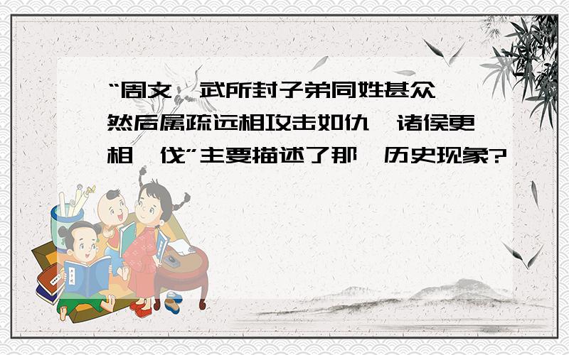 “周文、武所封子弟同姓甚众,然后属疏远相攻击如仇,诸侯更相诛伐”主要描述了那一历史现象?