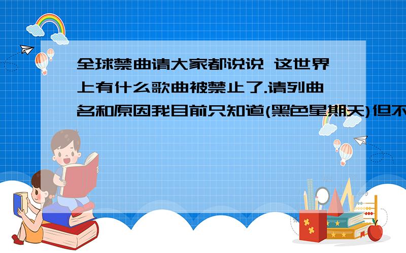 全球禁曲请大家都说说 这世界上有什么歌曲被禁止了.请列曲名和原因我目前只知道(黑色星期天)但不懂其原因,我也想知道其他的禁曲和被禁止的原因