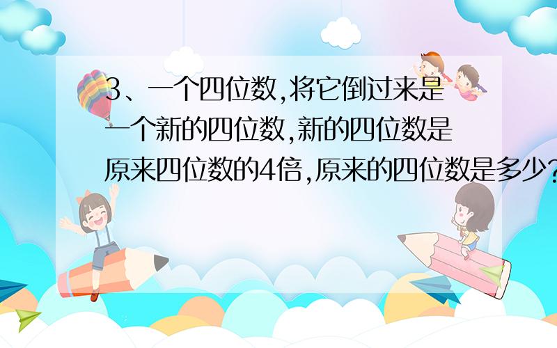 3、一个四位数,将它倒过来是一个新的四位数,新的四位数是原来四位数的4倍,原来的四位数是多少?1、2288 2、2178 3、1564 4、2128不要太烦的