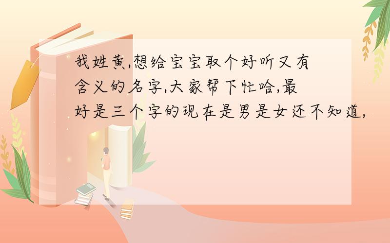 我姓黄,想给宝宝取个好听又有含义的名字,大家帮下忙哈,最好是三个字的现在是男是女还不知道,