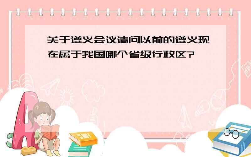 关于遵义会议请问以前的遵义现在属于我国哪个省级行政区?