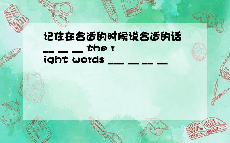 记住在合适的时候说合适的话 __ __ __ the right words ___ __ __ __