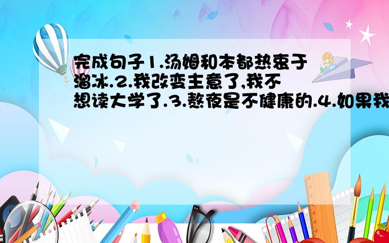 完成句子1.汤姆和本都热衷于溜冰.2.我改变主意了,我不想读大学了.3.熬夜是不健康的.4.如果我们不保护好熊猫,他们将来会灭绝.5.如果我们的梦想成真,我们将能够在太空里度假.