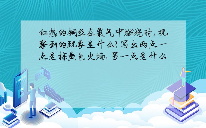 红热的铜丝在氯气中燃烧时,观察到的现象是什么?写出两点一点是棕黄色火焰,另一点是什么