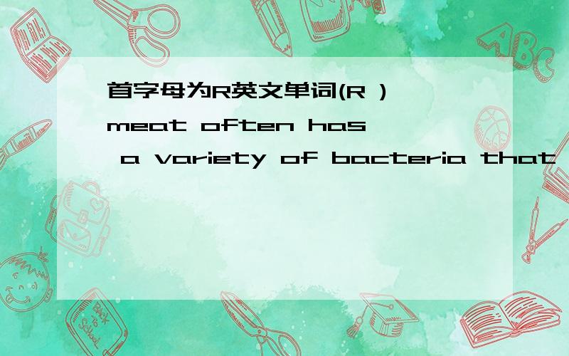 首字母为R英文单词(R ) meat often has a variety of bacteria that can be harmful to your health .