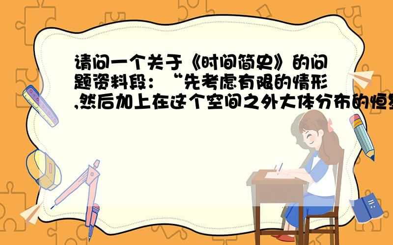 请问一个关于《时间简史》的问题资料段：“先考虑有限的情形,然后加上在这个空间之外大体分布的恒星.看事情如何改变.按照牛顿定律平均的讲这些额外恒星对原先那些根本没有影响,所以