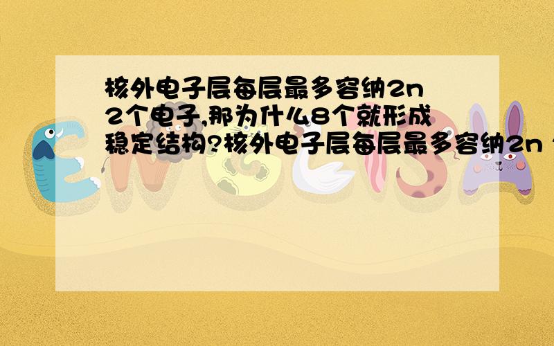 核外电子层每层最多容纳2n 2个电子,那为什么8个就形成稳定结构?核外电子层每层最多容纳2n 2个电子,那为什么8个（除了H,He)就形成稳定结构?(我的水平是初中化学,