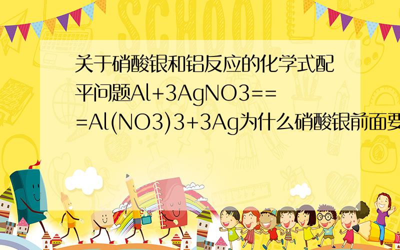 关于硝酸银和铝反应的化学式配平问题Al+3AgNO3===Al(NO3)3+3Ag为什么硝酸银前面要配三？