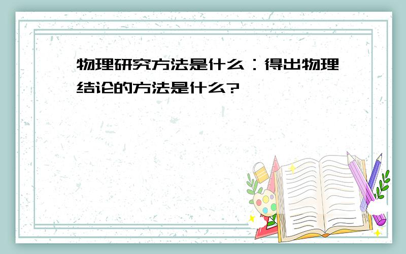 物理研究方法是什么：得出物理结论的方法是什么?