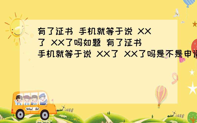 有了证书 手机就等于说 XX了 XX了吗如题 有了证书 手机就等于说 XX了 XX了吗是不是申请到证书 手机就是XX了 XX了 申请证书每天4000名额 晚了还能申请到吗