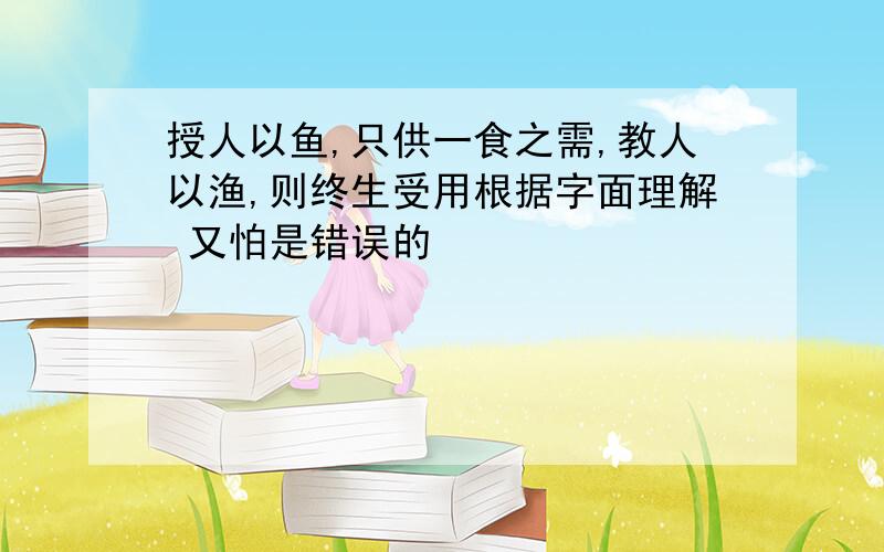 授人以鱼,只供一食之需,教人以渔,则终生受用根据字面理解 又怕是错误的