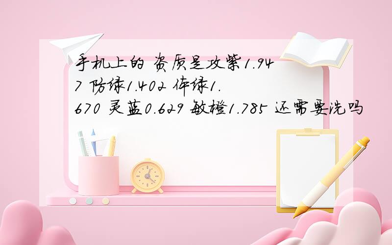 手机上的 资质是攻紫1.947 防绿1.402 体绿1.670 灵蓝0.629 敏橙1.785 还需要洗吗