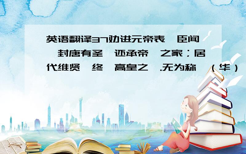 英语翻译37劝进元帝表〔臣闻〕封唐有圣,还承帝喾之家；居代维贤,终纂高皇之祚.无为称於（华）〔革〕舄,至治表於垂衣,而拨乱反正,非（闻）〔闲〕前古.至如金行重作,源出东（筦）〔莞〕