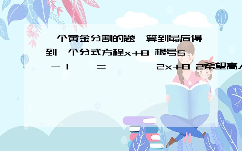 一个黄金分割的题,算到最后得到一个分式方程x+8 根号5 - 1—— = ————2x+8 2希望高人指教