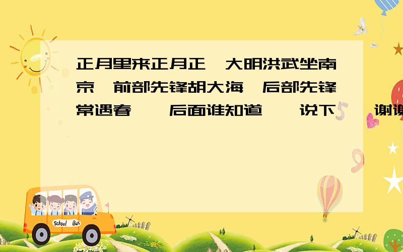 正月里来正月正,大明洪武坐南京,前部先锋胡大海,后部先锋常遇春……后面谁知道……说下……谢谢