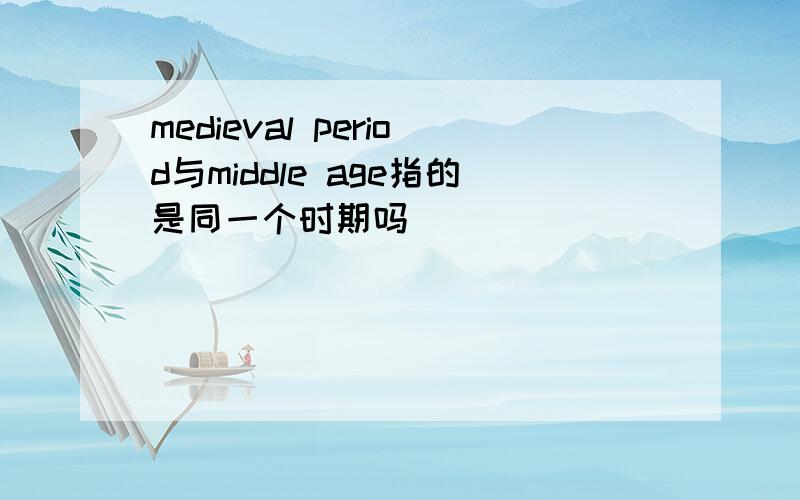 medieval period与middle age指的是同一个时期吗