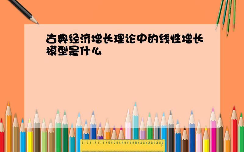 古典经济增长理论中的线性增长模型是什么