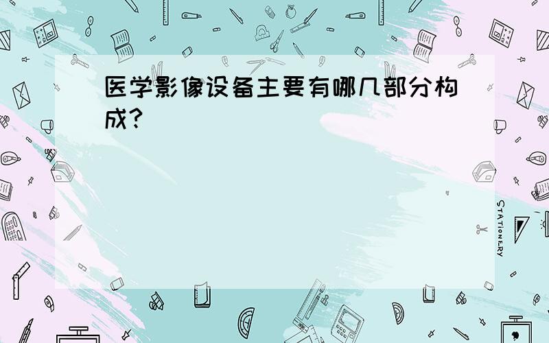 医学影像设备主要有哪几部分构成?