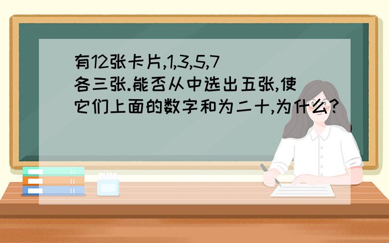 有12张卡片,1,3,5,7各三张.能否从中选出五张,使它们上面的数字和为二十,为什么?