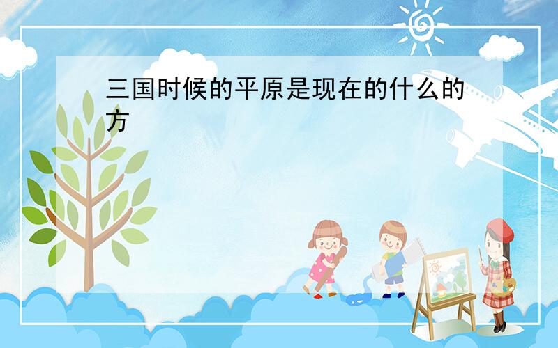 三国时候的平原是现在的什么的方