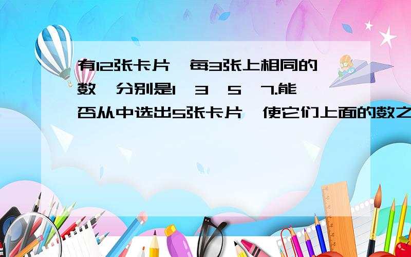 有12张卡片,每3张上相同的数,分别是1,3,5,7.能否从中选出5张卡片,使它们上面的数之和是为什么?使它们上面的数之和是20?