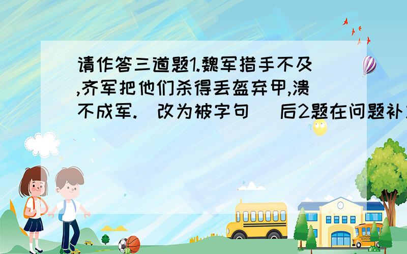 请作答三道题1.魏军措手不及,齐军把他们杀得丢盔弃甲,溃不成军.（改为被字句) 后2题在问题补充!2.孔林是我国延续时间最长、保护最完整的家族圣地.(缩句) 3.妈妈对我说；今天晚上我有应