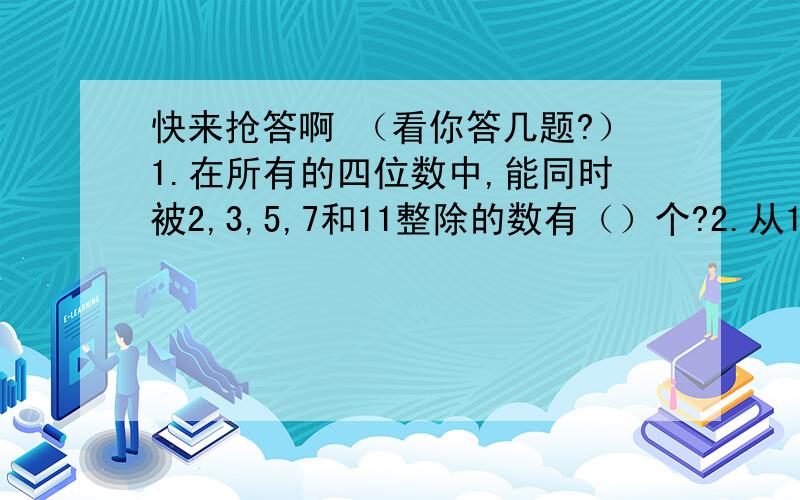 快来抢答啊 （看你答几题?）1.在所有的四位数中,能同时被2,3,5,7和11整除的数有（）个?2.从1到1000这1000个自然数中,既不能被4整除也不能被6整除的数有（）个?3.将从19到96的两位数依次写下组