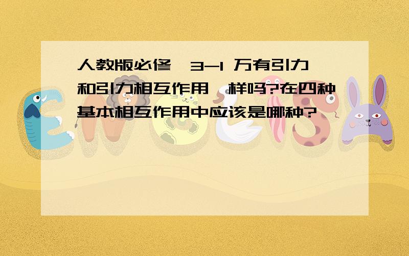 人教版必修一3-1 万有引力和引力相互作用一样吗?在四种基本相互作用中应该是哪种?