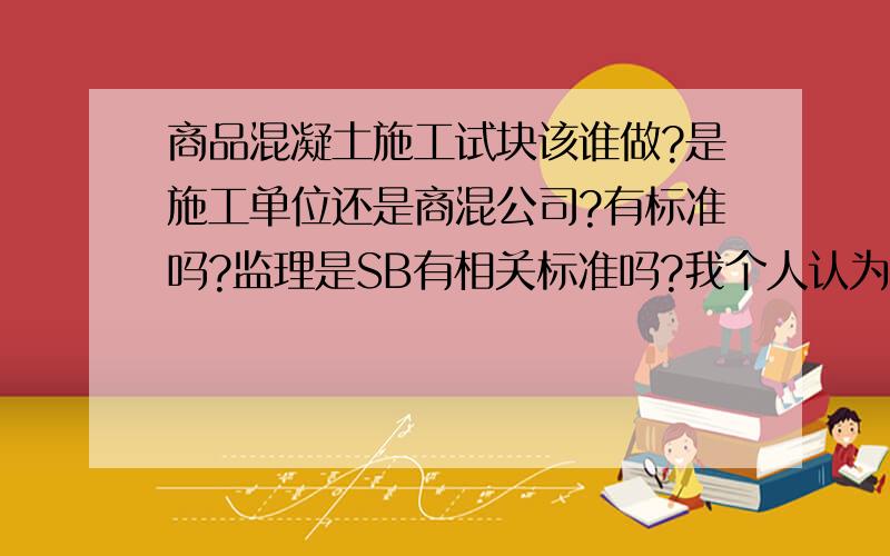 商品混凝土施工试块该谁做?是施工单位还是商混公司?有标准吗?监理是SB有相关标准吗?我个人认为应该是施工单位做.我们这里商混时间短,监理不明白乱搞 .监理有权管理吗?