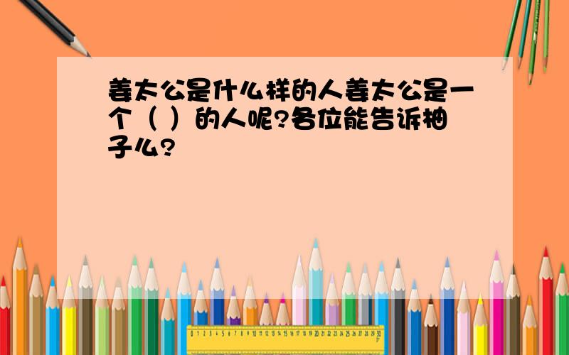 姜太公是什么样的人姜太公是一个（ ）的人呢?各位能告诉柚子么?