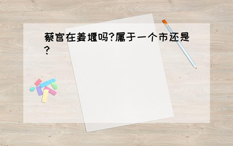 蔡官在姜堰吗?属于一个市还是?