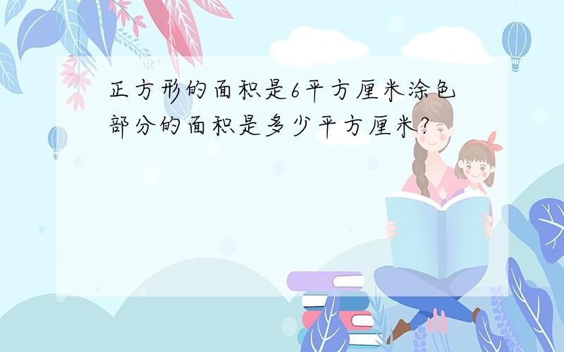 正方形的面积是6平方厘米涂色部分的面积是多少平方厘米?