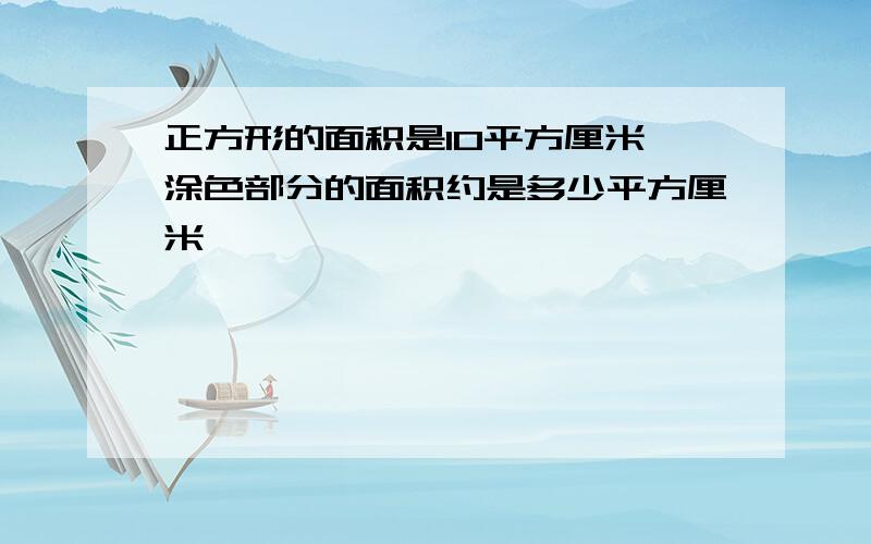 正方形的面积是10平方厘米,涂色部分的面积约是多少平方厘米