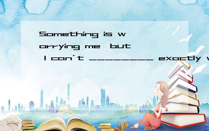 Something is worrying me,but I can’t ________ exactly what it is.选项:a、deny b、define c、decline d、deprive 选哪个