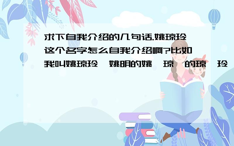 求下自我介绍的几句话.姚琼玲这个名字怎么自我介绍啊?比如我叫姚琼玲,姚明的姚,琼瑶的琼,玲珑的玲.然后再把这三个字结合起来,让客户能够记得我,这是明天工作的作业!好了再给50分