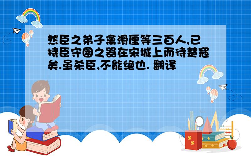 然臣之弟子禽滑厘等三百人,已持臣守圉之器在宋城上而待楚寇矣.虽杀臣,不能绝也. 翻译