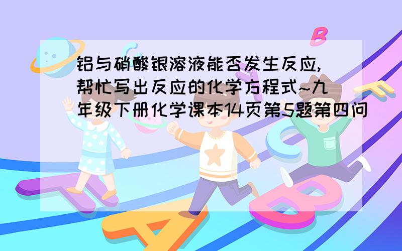 铝与硝酸银溶液能否发生反应,帮忙写出反应的化学方程式~九年级下册化学课本14页第5题第四问