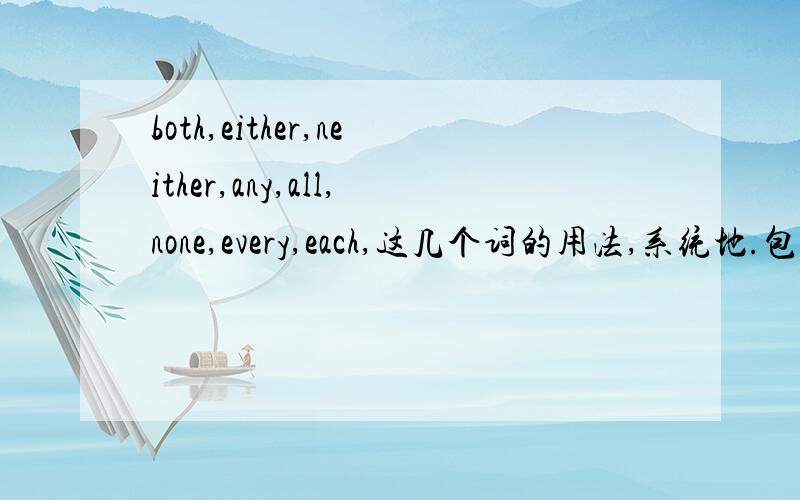 both,either,neither,any,all,none,every,each,这几个词的用法,系统地.包括后面跟什么,以什么看待,与of连用如何,以及一些搭配等等