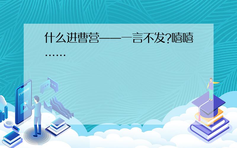 什么进曹营——一言不发?嘻嘻……