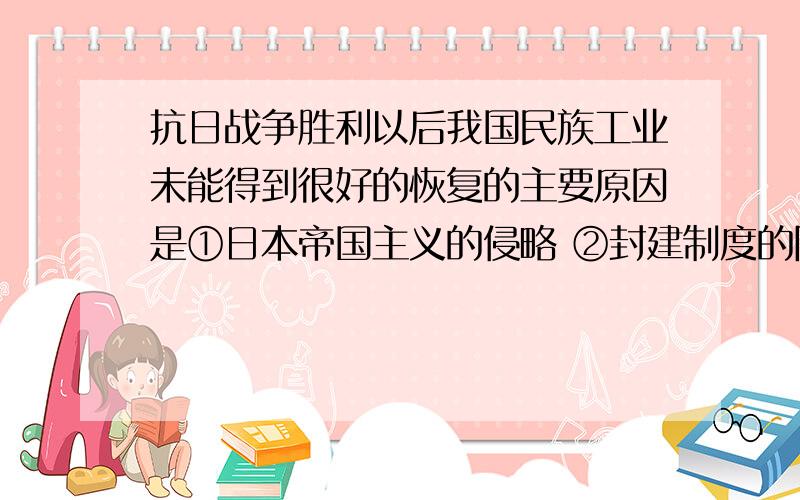 抗日战争胜利以后我国民族工业未能得到很好的恢复的主要原因是①日本帝国主义的侵略 ②封建制度的阻碍 ③国民党发动内战 ④官僚资本主义压迫A.1 2B.2 3C.1 3D.3 4