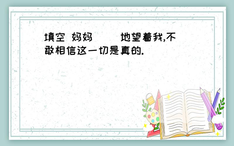 填空 妈妈( )地望着我,不敢相信这一切是真的.