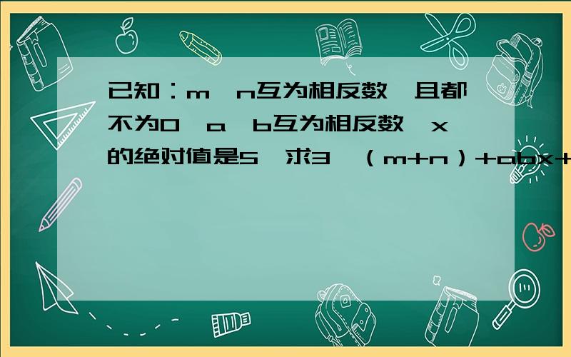 已知：m、n互为相反数,且都不为0,a、b互为相反数,x的绝对值是5,求3×（m+n）+abx+7的值