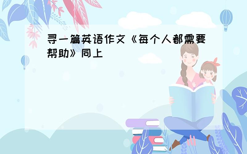 寻一篇英语作文《每个人都需要帮助》同上