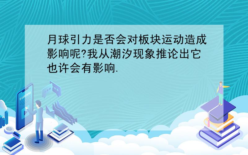 月球引力是否会对板块运动造成影响呢?我从潮汐现象推论出它也许会有影响.