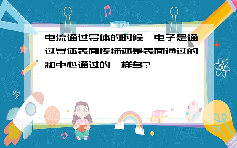 电流通过导体的时候,电子是通过导体表面传播还是表面通过的和中心通过的一样多?