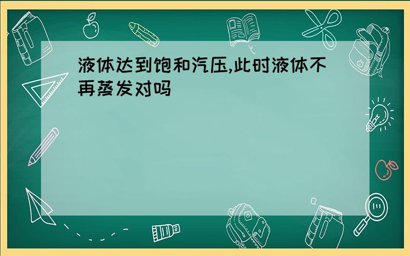 液体达到饱和汽压,此时液体不再蒸发对吗