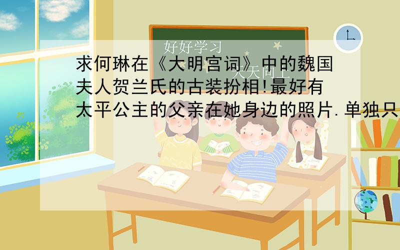 求何琳在《大明宫词》中的魏国夫人贺兰氏的古装扮相!最好有太平公主的父亲在她身边的照片.单独只有魏国夫人自己也行.急!急!急!急!